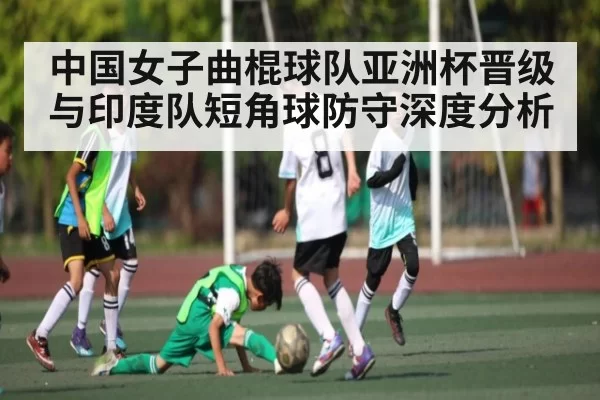 中国女子曲棍球队亚洲杯晋级与印度队短角球防守深度分析
