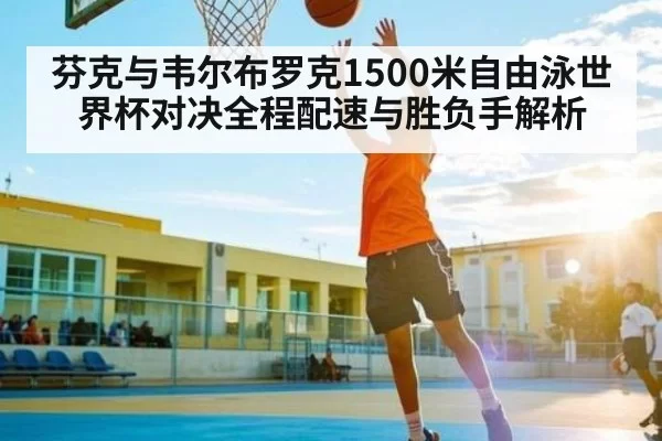 芬克与韦尔布罗克1500米自由泳世界杯对决全程配速与胜负手解析